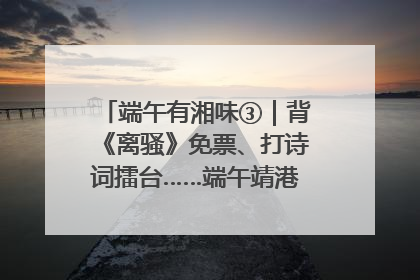 端午有湘味③｜背《离骚》免票、打诗词擂台……端午靖港古镇趣味多